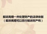 起诉离婚一并处理财产的法律依据（起诉离婚可以另行起诉财产吗）