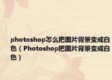 photoshop怎么把图片背景变成白色（Photoshop把图片背景变成白色）