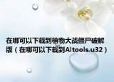 在哪可以下载到植物大战僵尸破解版（在哪可以下载到Altools.u32）