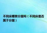 不同床睡算分居吗（不同床是否属于分居）