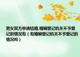 男女双方申请结婚,婚姻登记机关不予登记的情况有（有婚姻登记机关不予登记的情况吗）