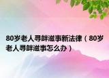 80岁老人寻衅滋事新法律（80岁老人寻衅滋事怎么办）