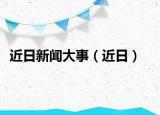 近日新闻大事（近日）