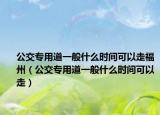 公交专用道一般什么时间可以走福州（公交专用道一般什么时间可以走）