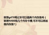 联想g470笔记本可以插两个内存条吗（联想N480有几个内存卡槽,可不可以再加根内存条?）