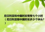 尼日利亚和中国时差整整七个小时（尼日利亚跟中国时差多少个钟头?）