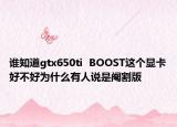 谁知道gtx650ti  BOOST这个显卡好不好为什么有人说是阉割版