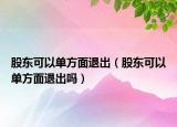 股东可以单方面退出（股东可以单方面退出吗）