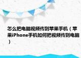 怎么把电脑视频传到苹果手机（苹果iPhone手机如何把视频传到电脑）