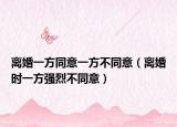 离婚一方同意一方不同意（离婚时一方强烈不同意）