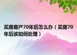 买房房产70年后怎么办（买房70年后该如何处理）