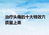 治疗头痛的十大特效穴质量上乘