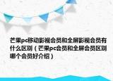 芒果pc移动影视会员和全屏影视会员有什么区别（芒果pc会员和全屏会员区别 哪个会员好介绍）