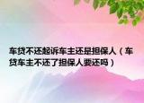车贷不还起诉车主还是担保人（车贷车主不还了担保人要还吗）