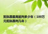 拒执罪最高能判多少年（100万元拒执罪判几年）