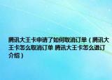 腾讯大王卡申请了如何取消订单（腾讯大王卡怎么取消订单 腾讯大王卡怎么退订介绍）
