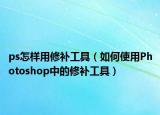 ps怎样用修补工具（如何使用Photoshop中的修补工具）