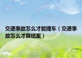 交通事故怎么才能提车（交通事故怎么才算结案）