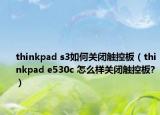 thinkpad s3如何关闭触控板（thinkpad e530c 怎么样关闭触控板?）