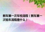 新车第一次车检流程（新车第一次验车流程是什么）