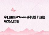 今日更新iPhone手机插卡没信号怎么回事
