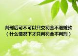 判刑后可不可以只交罚金不退赃款（什么情况下才只判罚金不判刑）