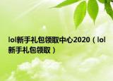 lol新手礼包领取中心2020（lol新手礼包领取）