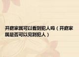 开庭家属可以看到犯人吗（开庭家属是否可以见到犯人）