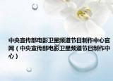 中央宣传部电影卫星频道节目制作中心官网（中央宣传部电影卫星频道节目制作中心）