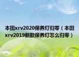 本田xrv2020保养灯归零（本田xrv2019新款保养灯怎么归零）
