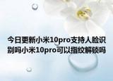 今日更新小米10pro支持人脸识别吗小米10pro可以指纹解锁吗