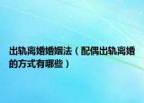 出轨离婚婚姻法（配偶出轨离婚的方式有哪些）