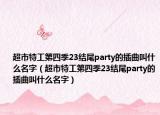 超市特工第四季23结尾party的插曲叫什么名字（超市特工第四季23结尾party的插曲叫什么名字）