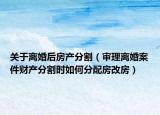 关于离婚后房产分割（审理离婚案件财产分割时如何分配房改房）