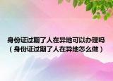 身份证过期了人在异地可以办理吗（身份证过期了人在异地怎么做）