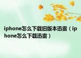 iphone怎么下载旧版本迅雷（iphone怎么下载迅雷）