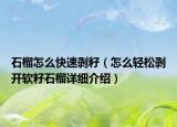 石榴怎么快速剥籽（怎么轻松剥开软籽石榴详细介绍）