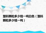 塑料颗粒多少钱一吨白色（塑料颗粒多少钱一吨）
