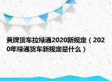 黄牌货车拉绿通2020新规定（2020年绿通货车新规定是什么）