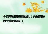 今日更新固元膏做法（自制阿胶固元膏的做法）