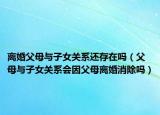 离婚父母与子女关系还存在吗（父母与子女关系会因父母离婚消除吗）