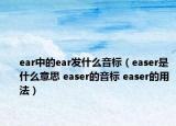 ear中的ear发什么音标（easer是什么意思 easer的音标 easer的用法）