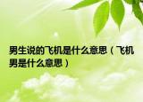 男生说的飞机是什么意思（飞机男是什么意思）