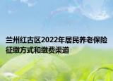 兰州红古区2022年居民养老保险征缴方式和缴费渠道
