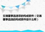 交通肇事逃逸罪的构成要件（交通肇事逃逸的构成要件是什么呢）