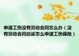 申请工伤没有劳动合同怎么办（没有劳动合同应该怎么申请工伤保险）