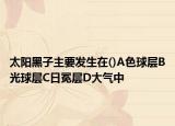 太阳黑子主要发生在()A色球层B光球层C日冕层D大气中