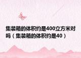 集装箱的体积约是400立方米对吗（集装箱的体积约是40）