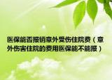 医保能否报销意外受伤住院费（意外伤害住院的费用医保能不能报）