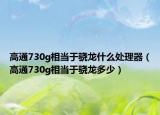 高通730g相当于骁龙什么处理器（高通730g相当于骁龙多少）